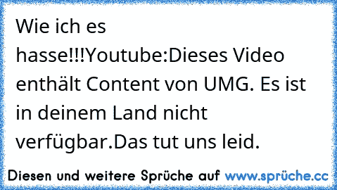 Wie ich es hasse!!!
Youtube:
Dieses Video enthält Content von UMG. Es ist in deinem Land nicht verfügbar.
Das tut uns leid.