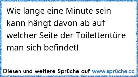 Wie lange eine Minute sein kann hängt davon ab auf welcher Seite der Toilettentüre man sich befindet!