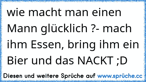 wie macht man einen Mann glücklich ?
- mach ihm Essen, bring ihm ein Bier und das NACKT ;D