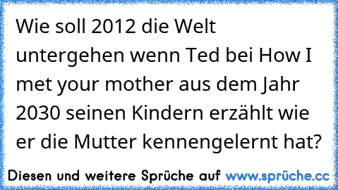 Wie soll 2012 die Welt untergehen wenn Ted bei How I met your mother aus dem Jahr 2030 seinen Kindern erzählt wie er die Mutter kennengelernt hat?
