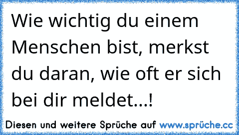 Wie wichtig du einem Menschen bist, merkst du daran, wie oft er sich bei dir meldet...!