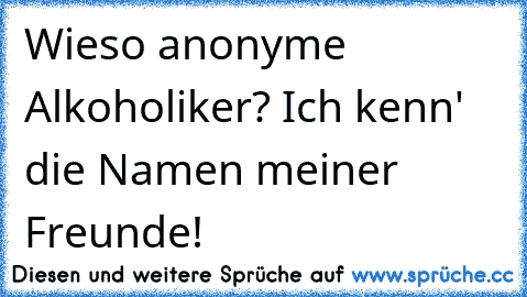 Wieso anonyme Alkoholiker? Ich kenn' die Namen meiner Freunde!