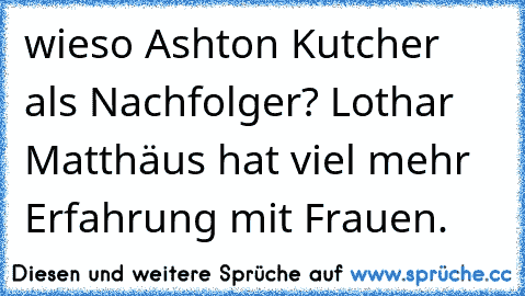 wieso Ashton Kutcher als Nachfolger? Lothar Matthäus hat viel mehr Erfahrung mit Frauen.