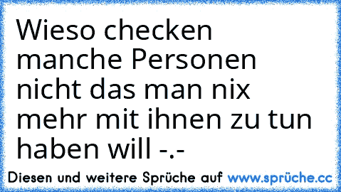 Wieso checken manche Personen nicht das man nix mehr mit ihnen zu tun haben will -.-