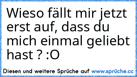 Wieso fällt mir jetzt erst auf, dass du mich einmal geliebt hast ? :O