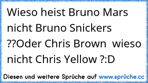 Wieso heist Bruno Mars nicht Bruno Snickers ??
Oder Chris Brown  wieso nicht Chris Yellow ?:D