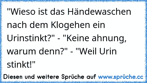 "Wieso ist das Händewaschen nach dem Klogehen ein Urinstinkt?" - "Keine ahnung, warum denn?" - "Weil Urin stinkt!"