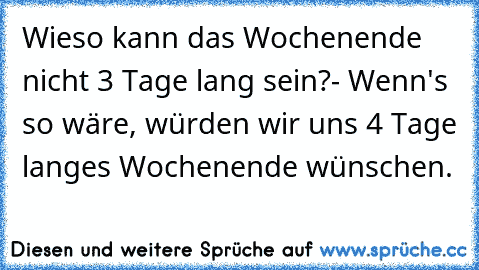 Wieso kann das Wochenende nicht 3 Tage lang sein?
- Wenn's so wäre, würden wir uns 4 Tage langes Wochenende wünschen.