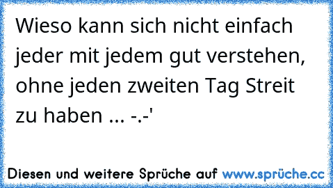 Wieso kann sich nicht einfach jeder mit jedem gut verstehen, ohne jeden zweiten Tag Streit zu haben ... -.-'