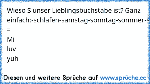 Wieso S unser Lieblingsbuchstabe ist? 
Ganz einfach:
-schlafen
-samstag
-sonntag
-sommer
-sonne
-shoppen
-schwimmen
-strand
-schokolade
-SEX
M+N = Mi luv yuh