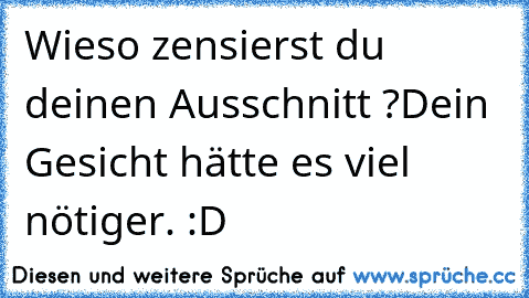 Wieso zensierst du deinen Ausschnitt ?
Dein Gesicht hätte es viel nötiger. :D