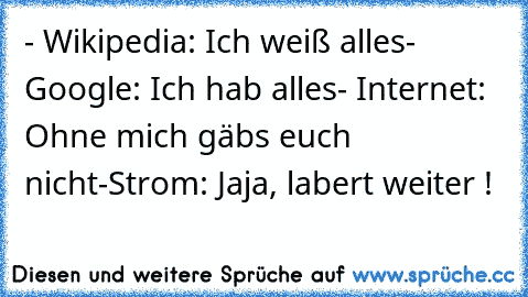 - Wikipedia: Ich weiß alles
- Google: Ich hab alles
- Internet: Ohne mich gäbs euch nicht
-Strom: Jaja, labert weiter !