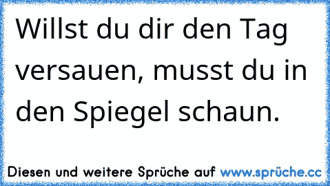 Willst du dir den Tag versauen, musst du in den Spiegel schaun.