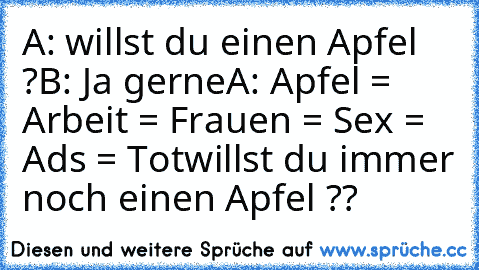 A: willst du einen Apfel ?
B: Ja gerne
A: Apfel = Arbeit = Frauen = Sex = Ads = Tot
willst du immer noch einen Apfel ??