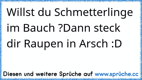 Willst du Schmetterlinge im Bauch ?
Dann steck dir Raupen in Arsch :D 
♥