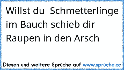 Willst du  Schmetterlinge im Bauch schieb dir Raupen in den Arsch