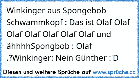 Winkinger aus Spongebob Schwammkopf : Das ist Olaf Olaf Olaf Olaf Olaf Olaf Olaf und ähhhh
Spongbob : Olaf .?
Winkinger: Nein Günther :'D