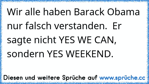 Wir alle haben Barack Obama nur falsch verstanden.  Er sagte nicht YES WE CAN, sondern YES WEEKEND.