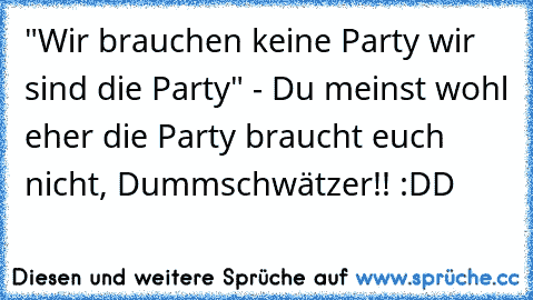 "Wir brauchen keine Party wir sind die Party" - Du meinst wohl eher die Party braucht euch nicht, Dummschwätzer!! :DD