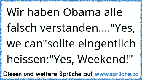 Wir haben Obama alle falsch verstanden....
"Yes, we can"
sollte eingentlich heissen:
"Yes, Weekend!"
