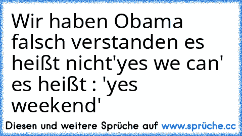 Wir haben Obama falsch verstanden es heißt nicht
'yes we can' es heißt : 'yes weekend'