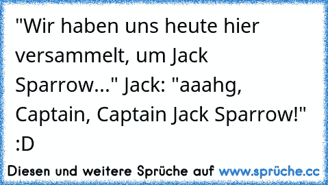 "Wir haben uns heute hier versammelt, um Jack Sparrow..." Jack: "aaahg, Captain, Captain Jack Sparrow!" :D