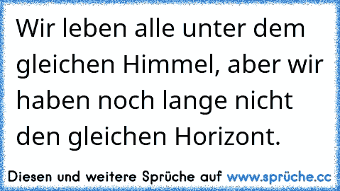 Wir leben alle unter dem gleichen Himmel, aber wir haben noch lange nicht den gleichen Horizont.