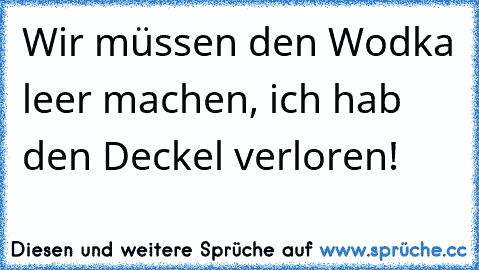 Wir müssen den Wodka leer machen, ich hab den Deckel verloren!