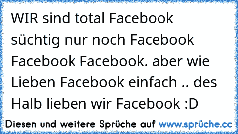 WIR sind total Facebook  süchtig nur noch Facebook Facebook Facebook. aber wie Lieben Facebook einfach .. des Halb lieben wir Facebook :D