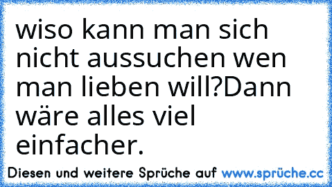 wiso kann man sich nicht aussuchen wen man lieben will?
Dann wäre alles viel einfacher.