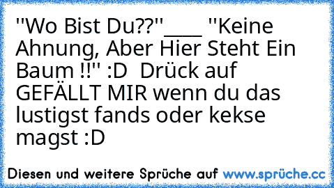 ''Wo Bist Du??''____ ''Keine Ahnung, Aber Hier Steht Ein Baum !!'' 
:D  Drück auf GEFÄLLT MIR wenn du das lustigst fands oder kekse magst :D