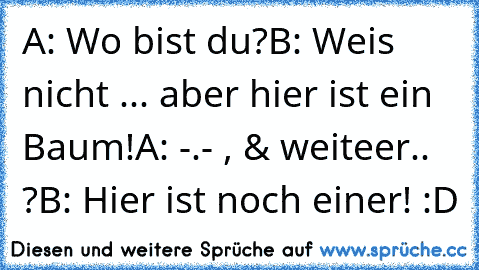 A: Wo bist du?
B: Weis nicht ... aber hier ist ein Baum!
A: -.- , & weiteer.. ?
B: Hier ist noch einer! :D