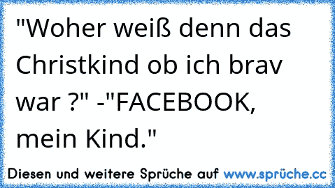 "Woher weiß denn das Christkind ob ich brav war ?" -"FACEBOOK, mein Kind."