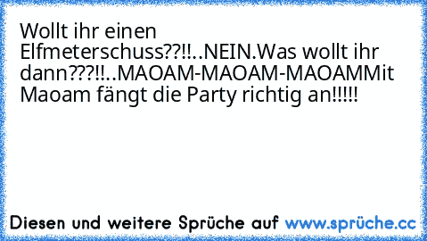 Wollt ihr einen Elfmeterschuss??!!..
NEIN.
Was wollt ihr dann???!!..
MAOAM-MAOAM-MAOAM
Mit Maoam fängt die Party richtig an!!!!!