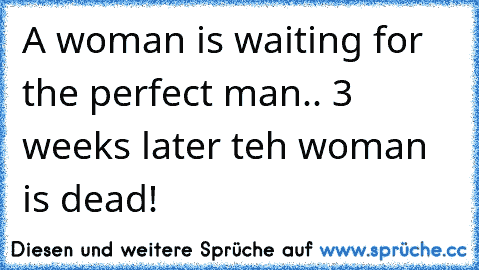 A woman is waiting for the perfect man.. 3 weeks later teh woman is dead!