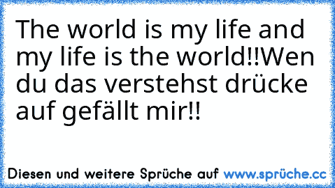 The world is my life and my life is the world!!
Wen du das verstehst drücke auf gefällt mir!!
