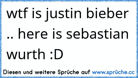 wtf is justin bieber .. here is sebastian wurth :D ♥