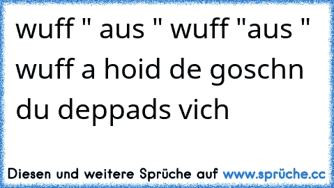 wuff " aus " wuff "aus " wuff
 a hoid de goschn du deppads vich