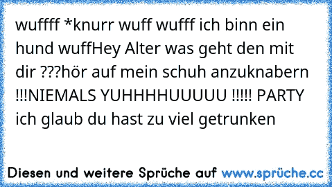 wuffff *knurr wuff wufff 
ich binn ein hund wuff
Hey Alter was geht den mit dir ???
hör auf mein schuh anzuknabern !!!
NIEMALS YUHHHHUUUUU !!!!! PARTY 
ich glaub du hast zu viel getrunken