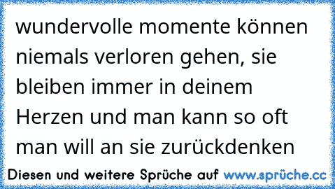 wundervolle momente können niemals verloren gehen, sie bleiben immer in deinem Herzen und man kann so oft man will an sie zurückdenken