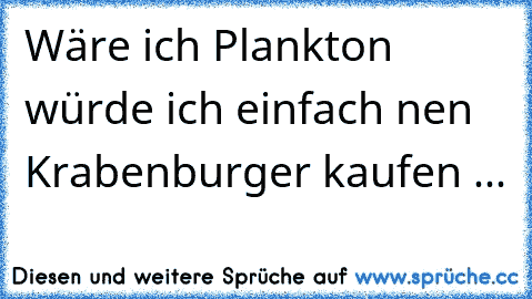 Wäre ich Plankton würde ich einfach nen Krabenburger kaufen ...