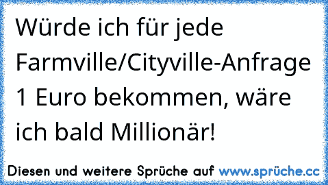 Würde ich für jede Farmville/Cityville-Anfrage 1 Euro bekommen, wäre ich bald Millionär!