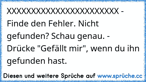 XXXXXXXXXXXXXXXXXXXXXXX - Finde den Fehler. Nicht gefunden? Schau genau. - Drücke "Gefällt mir", wenn du ihn gefunden hast.