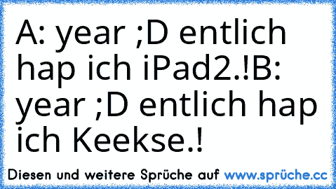 A: year ;D entlich hap ich iPad2.!
B: year ;D entlich hap ich Keekse.!
