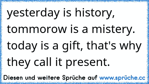 yesterday is history, tommorow is a mistery. today is a gift, that's why they call it present.