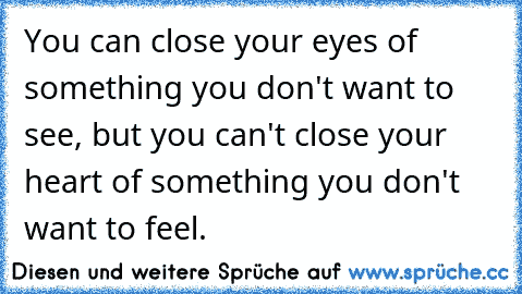You can close your eyes of something you don't want to see, but you can't close your heart of something you don't want to feel.