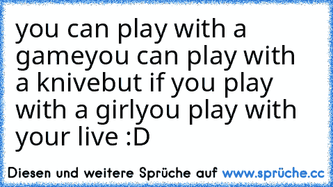 you can play with a game
you can play with a knive
but if you play with a girl
you play with your live :D