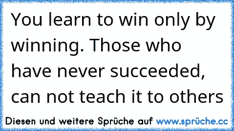 You learn to win only by winning. Those who have never succeeded, can not teach it to others