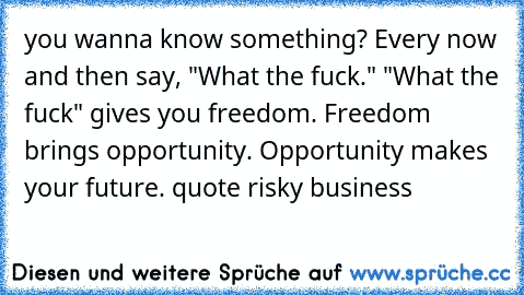 you wanna know something? Every now and then say, "What the fuck." "What the fuck" gives you freedom. Freedom brings opportunity. Opportunity makes your future. quote risky business
