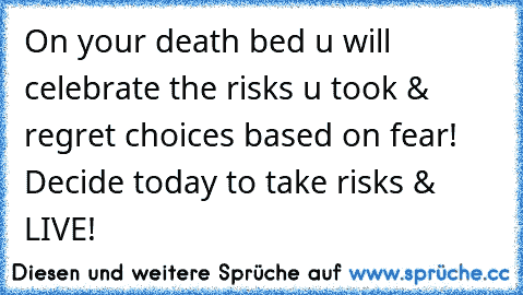 On your death bed u will celebrate the risks u took & regret choices based on fear! Decide today to take risks & LIVE!